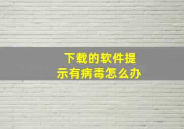 下载的软件提示有病毒怎么办