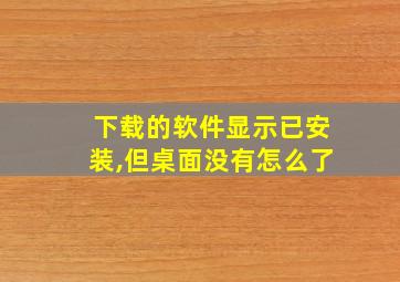 下载的软件显示已安装,但桌面没有怎么了