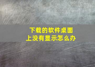 下载的软件桌面上没有显示怎么办