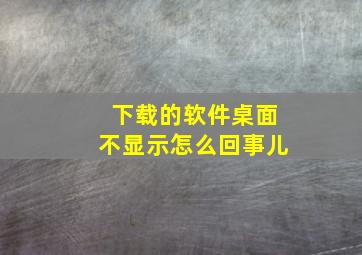 下载的软件桌面不显示怎么回事儿