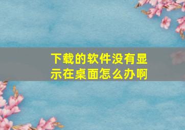 下载的软件没有显示在桌面怎么办啊