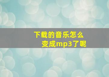 下载的音乐怎么变成mp3了呢