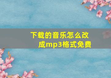 下载的音乐怎么改成mp3格式免费