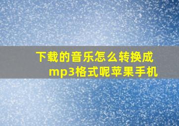 下载的音乐怎么转换成mp3格式呢苹果手机