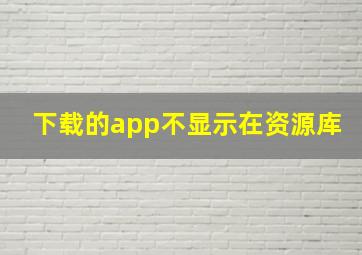 下载的app不显示在资源库