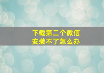 下载第二个微信安装不了怎么办