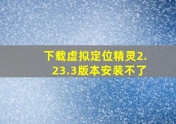 下载虚拟定位精灵2.23.3版本安装不了