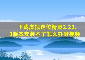 下载虚拟定位精灵2.23.3版本安装不了怎么办呀视频