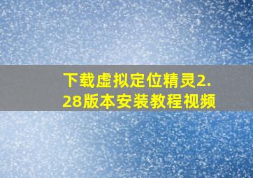 下载虚拟定位精灵2.28版本安装教程视频