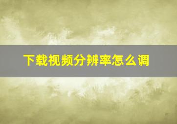 下载视频分辨率怎么调