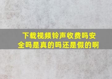 下载视频铃声收费吗安全吗是真的吗还是假的啊