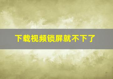 下载视频锁屏就不下了