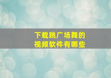 下载跳广场舞的视频软件有哪些