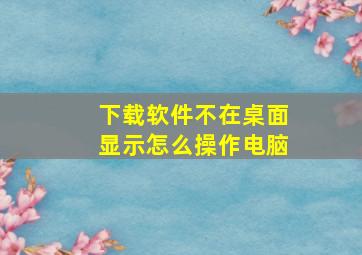 下载软件不在桌面显示怎么操作电脑