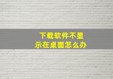 下载软件不显示在桌面怎么办