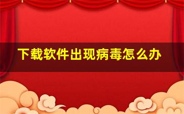 下载软件出现病毒怎么办