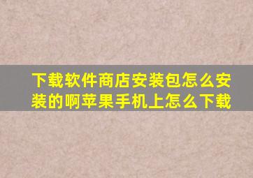 下载软件商店安装包怎么安装的啊苹果手机上怎么下载