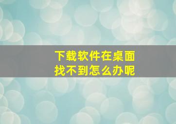 下载软件在桌面找不到怎么办呢