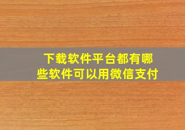 下载软件平台都有哪些软件可以用微信支付