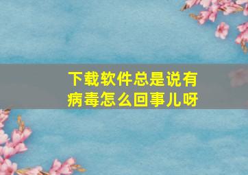 下载软件总是说有病毒怎么回事儿呀