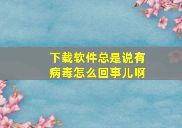 下载软件总是说有病毒怎么回事儿啊