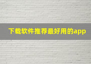 下载软件推荐最好用的app