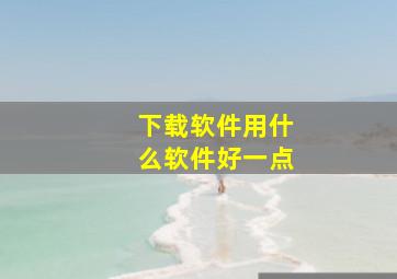 下载软件用什么软件好一点