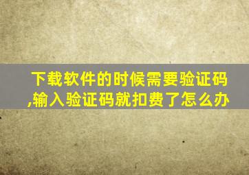 下载软件的时候需要验证码,输入验证码就扣费了怎么办