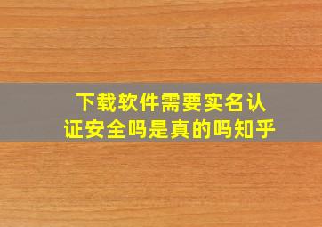 下载软件需要实名认证安全吗是真的吗知乎