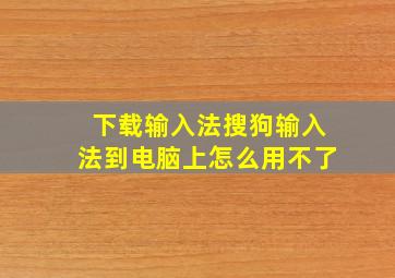 下载输入法搜狗输入法到电脑上怎么用不了