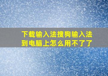 下载输入法搜狗输入法到电脑上怎么用不了了