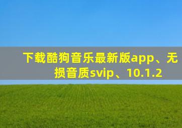 下载酷狗音乐最新版app、无损音质svip、10.1.2