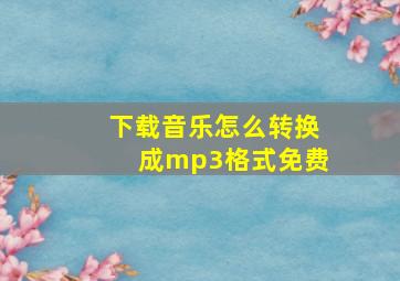 下载音乐怎么转换成mp3格式免费