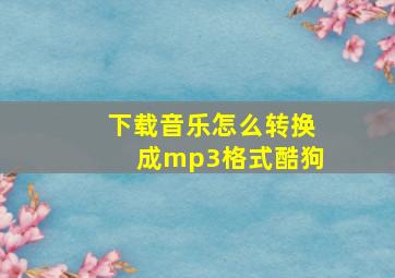 下载音乐怎么转换成mp3格式酷狗