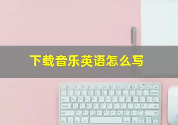 下载音乐英语怎么写