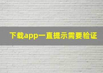 下载app一直提示需要验证