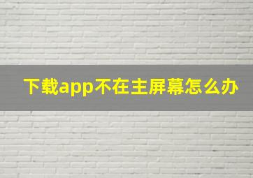 下载app不在主屏幕怎么办