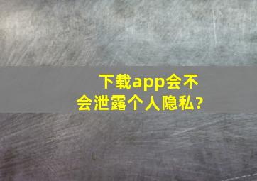 下载app会不会泄露个人隐私?