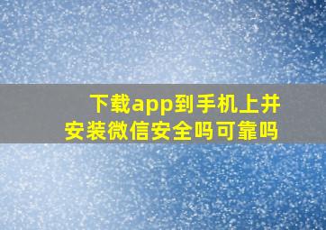 下载app到手机上并安装微信安全吗可靠吗