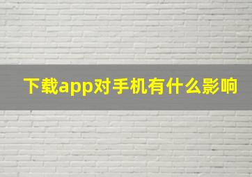 下载app对手机有什么影响