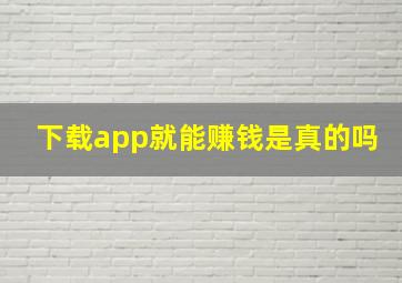 下载app就能赚钱是真的吗