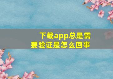 下载app总是需要验证是怎么回事