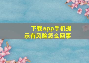 下载app手机提示有风险怎么回事