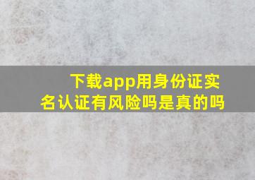 下载app用身份证实名认证有风险吗是真的吗