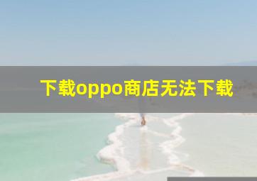 下载oppo商店无法下载