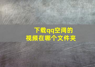 下载qq空间的视频在哪个文件夹