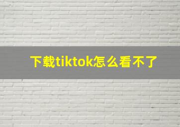 下载tiktok怎么看不了