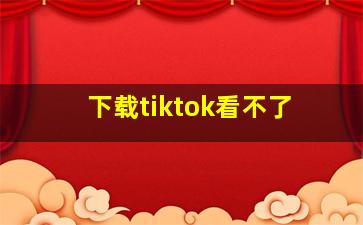 下载tiktok看不了