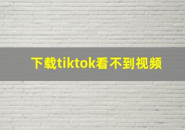 下载tiktok看不到视频