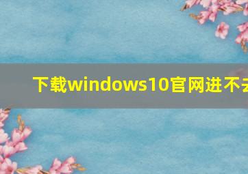 下载windows10官网进不去